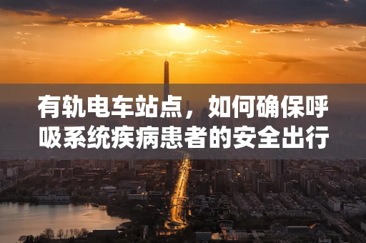 有轨电车站点，如何确保呼吸系统疾病患者的安全出行？