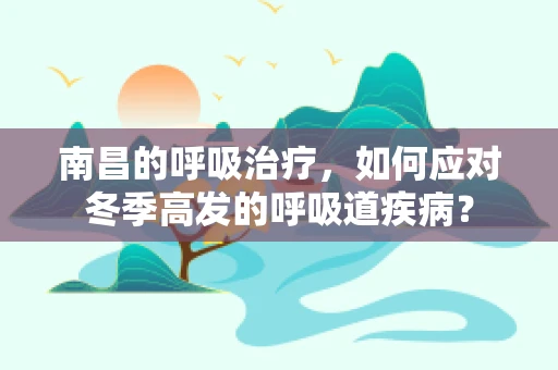 南昌的呼吸治疗，如何应对冬季高发的呼吸道疾病？
