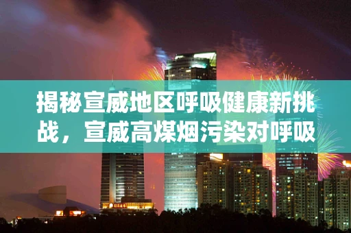 揭秘宣威地区呼吸健康新挑战，宣威高煤烟污染对呼吸系统的影响及应对策略