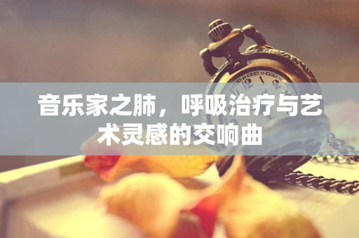 音乐家之肺，呼吸治疗与艺术灵感的交响曲
