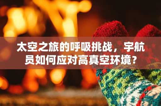 太空之旅的呼吸挑战，宇航员如何应对高真空环境？