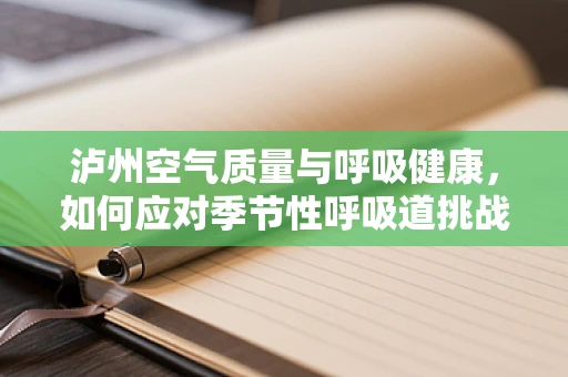 泸州空气质量与呼吸健康，如何应对季节性呼吸道挑战？