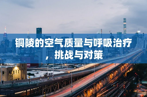 铜陵的空气质量与呼吸治疗，挑战与对策