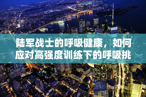 陆军战士的呼吸健康，如何应对高强度训练下的呼吸挑战？