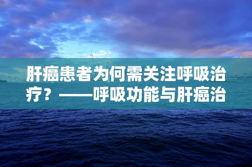 肝癌患者为何需关注呼吸治疗？——呼吸功能与肝癌治疗并行的关键