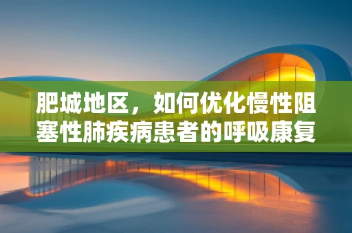 肥城地区，如何优化慢性阻塞性肺疾病患者的呼吸康复训练？