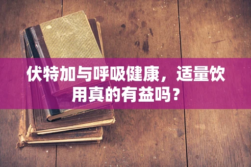 伏特加与呼吸健康，适量饮用真的有益吗？