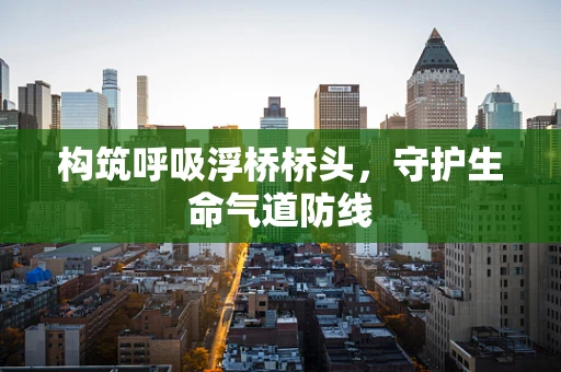 构筑呼吸浮桥桥头，守护生命气道防线