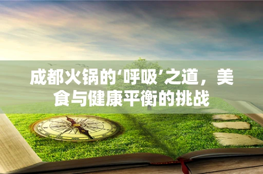 成都火锅的‘呼吸’之道，美食与健康平衡的挑战