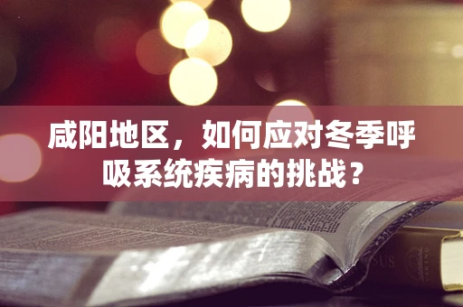 咸阳地区，如何应对冬季呼吸系统疾病的挑战？