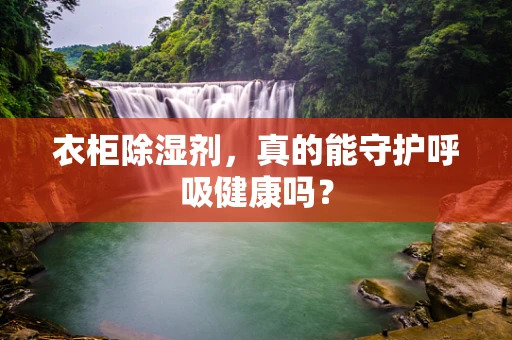 衣柜除湿剂，真的能守护呼吸健康吗？