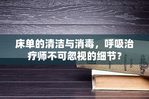 床单的清洁与消毒，呼吸治疗师不可忽视的细节？