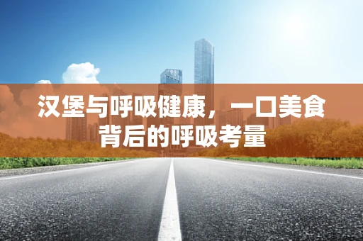 汉堡与呼吸健康，一口美食背后的呼吸考量