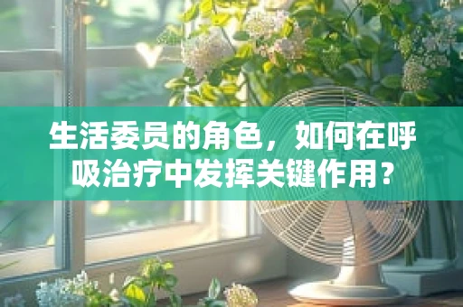 生活委员的角色，如何在呼吸治疗中发挥关键作用？
