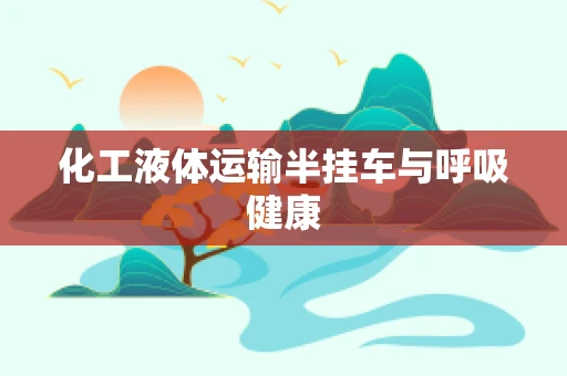 化工液体运输半挂车与呼吸健康
