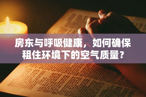 房东与呼吸健康，如何确保租住环境下的空气质量？