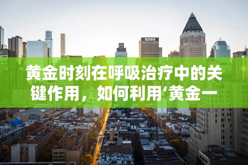 黄金时刻在呼吸治疗中的关键作用，如何利用‘黄金一小时’挽救生命？