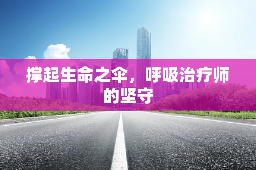 撑起生命之伞，呼吸治疗师的坚守