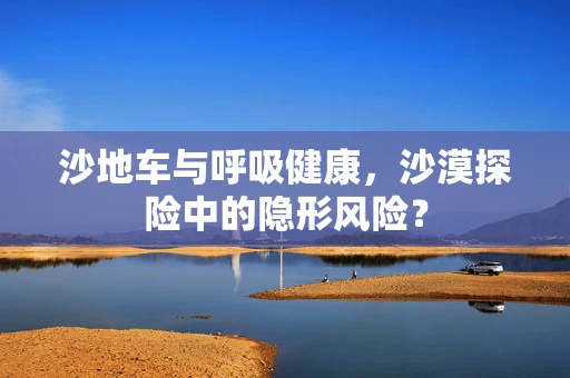 沙地车与呼吸健康，沙漠探险中的隐形风险？