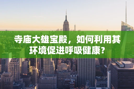 寺庙大雄宝殿，如何利用其环境促进呼吸健康？