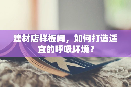 建材店样板间，如何打造适宜的呼吸环境？