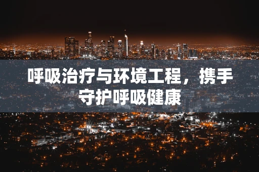 呼吸治疗与环境工程，携手守护呼吸健康
