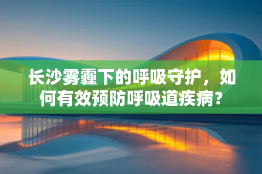 长沙雾霾下的呼吸守护，如何有效预防呼吸道疾病？