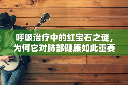 呼吸治疗中的红宝石之谜，为何它对肺部健康如此重要？