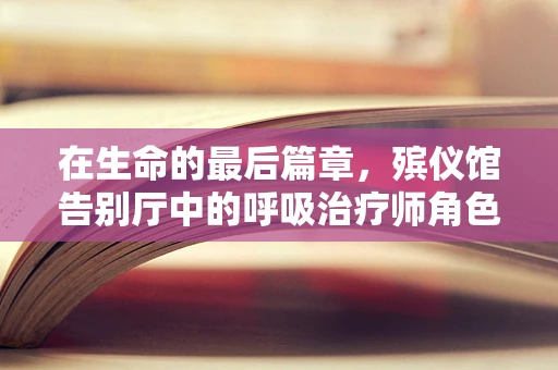 在生命的最后篇章，殡仪馆告别厅中的呼吸治疗师角色