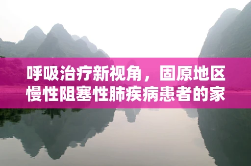 呼吸治疗新视角，固原地区慢性阻塞性肺疾病患者的家庭氧疗实践