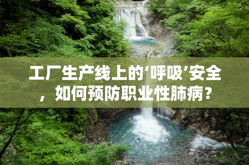 工厂生产线上的‘呼吸’安全，如何预防职业性肺病？
