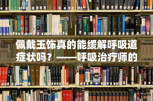 佩戴玉饰真的能缓解呼吸道症状吗？——呼吸治疗师的专业视角