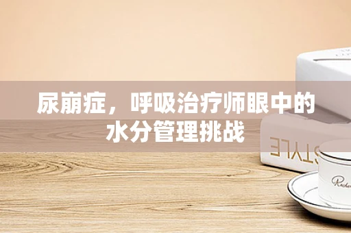 尿崩症，呼吸治疗师眼中的水分管理挑战