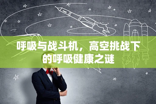 呼吸与战斗机，高空挑战下的呼吸健康之谜