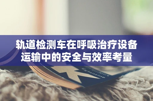 轨道检测车在呼吸治疗设备运输中的安全与效率考量
