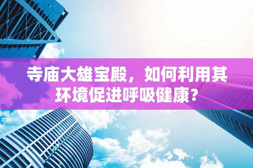寺庙大雄宝殿，如何利用其环境促进呼吸健康？