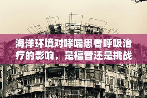 海洋环境对哮喘患者呼吸治疗的影响，是福音还是挑战？