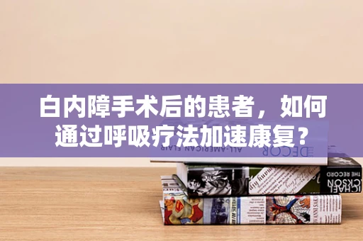 白内障手术后的患者，如何通过呼吸疗法加速康复？