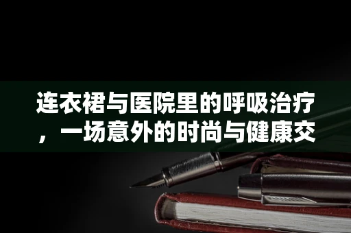 连衣裙与医院里的呼吸治疗，一场意外的时尚与健康交汇