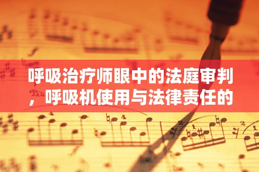 呼吸治疗师眼中的法庭审判，呼吸机使用与法律责任的边界
