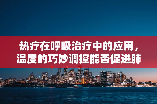 热疗在呼吸治疗中的应用，温度的巧妙调控能否促进肺部康复？