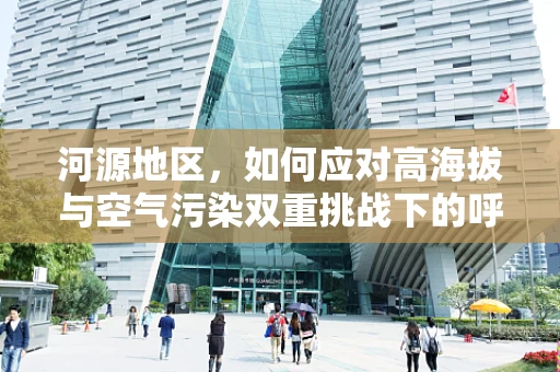 河源地区，如何应对高海拔与空气污染双重挑战下的呼吸健康？