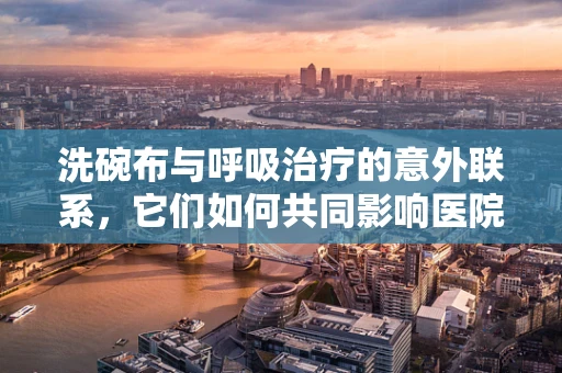 洗碗布与呼吸治疗的意外联系，它们如何共同影响医院感染控制？