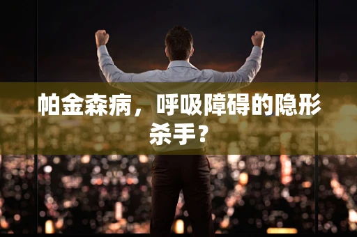 帕金森病，呼吸障碍的隐形杀手？