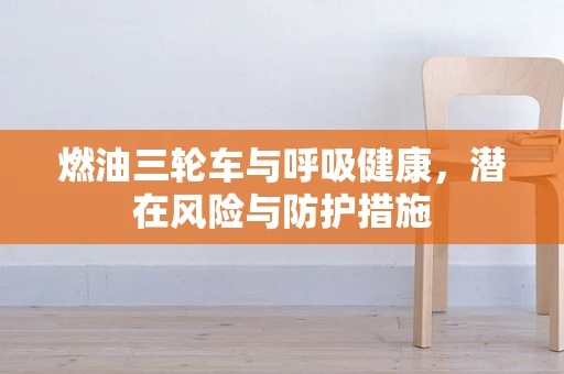 燃油三轮车与呼吸健康，潜在风险与防护措施