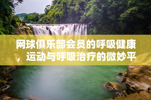 网球俱乐部会员的呼吸健康，运动与呼吸治疗的微妙平衡