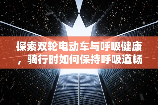 探索双轮电动车与呼吸健康，骑行时如何保持呼吸道畅通？