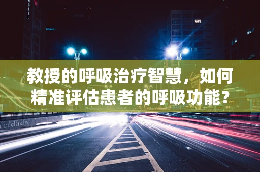 教授的呼吸治疗智慧，如何精准评估患者的呼吸功能？
