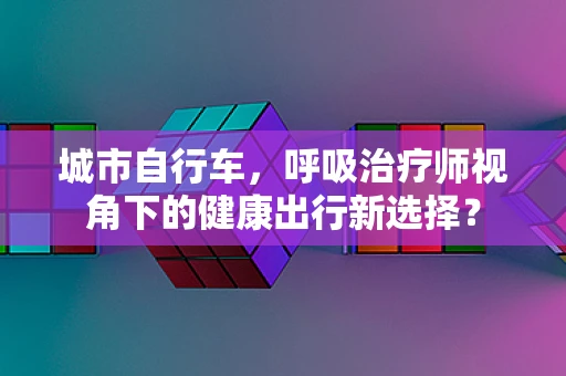城市自行车，呼吸治疗师视角下的健康出行新选择？