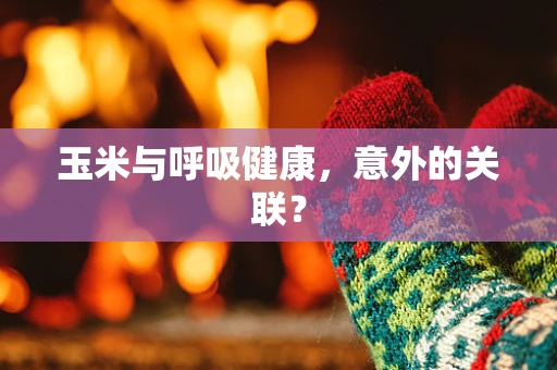 玉米与呼吸健康，意外的关联？